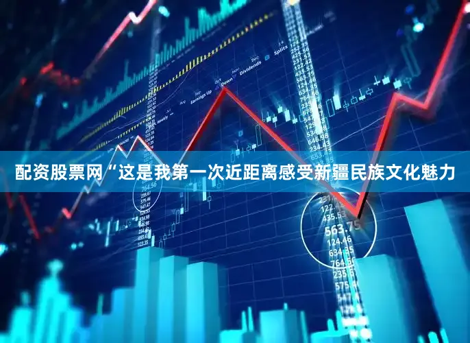 配资股票网“这是我第一次近距离感受新疆民族文化魅力