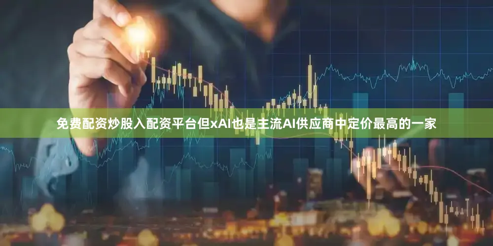 免费配资炒股入配资平台但xAI也是主流AI供应商中定价最高的一家