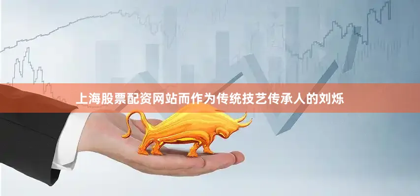上海股票配资网站而作为传统技艺传承人的刘烁
