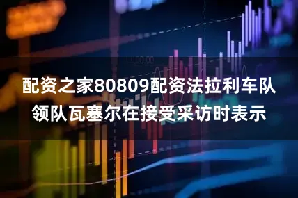 配资之家80809配资法拉利车队领队瓦塞尔在接受采访时表示