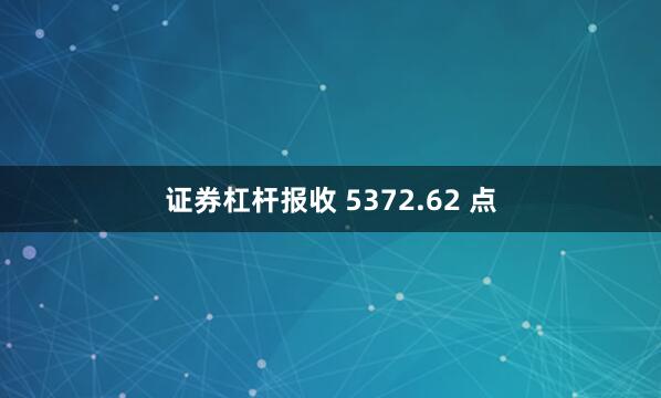 证券杠杆报收 5372.62 点