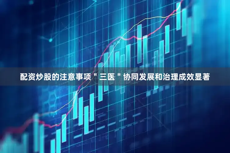 配资炒股的注意事项＂三医＂协同发展和治理成效显著