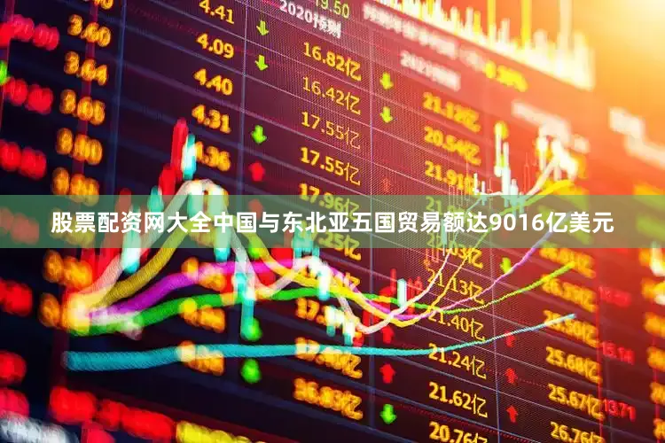 股票配资网大全中国与东北亚五国贸易额达9016亿美元
