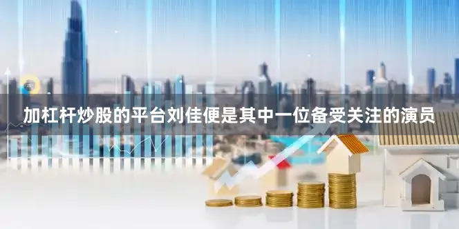 加杠杆炒股的平台刘佳便是其中一位备受关注的演员