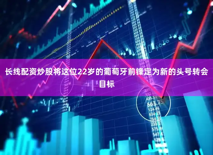 长线配资炒股将这位22岁的葡萄牙前锋定为新的头号转会目标