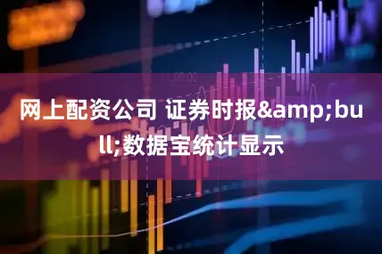 网上配资公司 证券时报&bull;数据宝统计显示