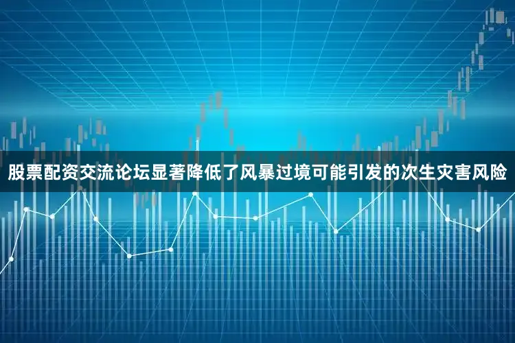 股票配资交流论坛显著降低了风暴过境可能引发的次生灾害风险
