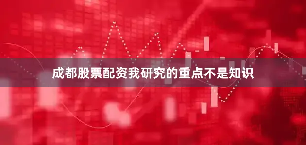 成都股票配资我研究的重点不是知识