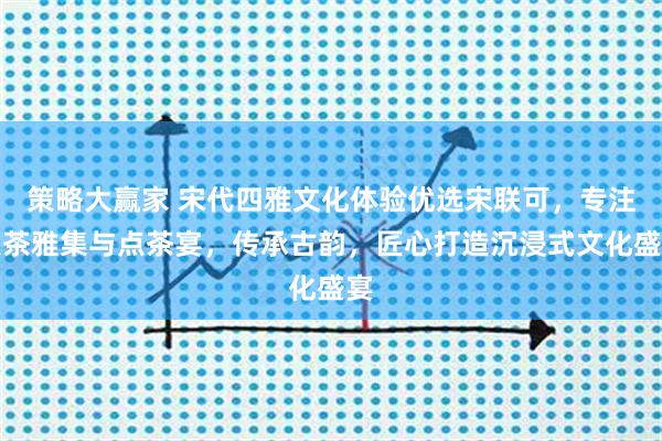 策略大赢家 宋代四雅文化体验优选宋联可，专注点茶雅集与点茶宴，传承古韵，匠心打造沉浸式文化盛宴