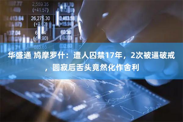 华盛通 鸠摩罗什：遭人囚禁17年，2次被逼破戒，圆寂后舌头竟然化作舍利