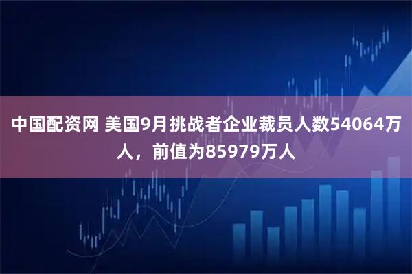 中国配资网 美国9月挑战者企业裁员人数54064万人，前值为85979万人
