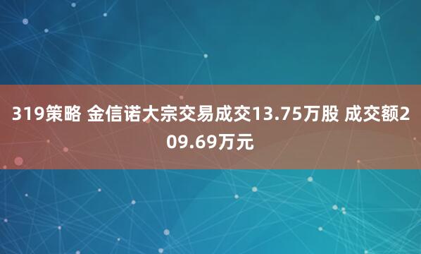 319策略 金信诺大宗交易成交13.75万股 成交额209.69万元