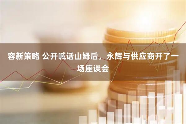 容新策略 公开喊话山姆后,永辉与供应商开了一场座谈会