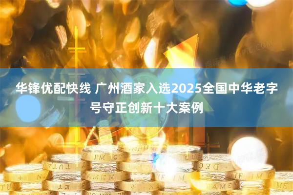 华锋优配快线 广州酒家入选2025全国中华老字号守正创新十大案例
