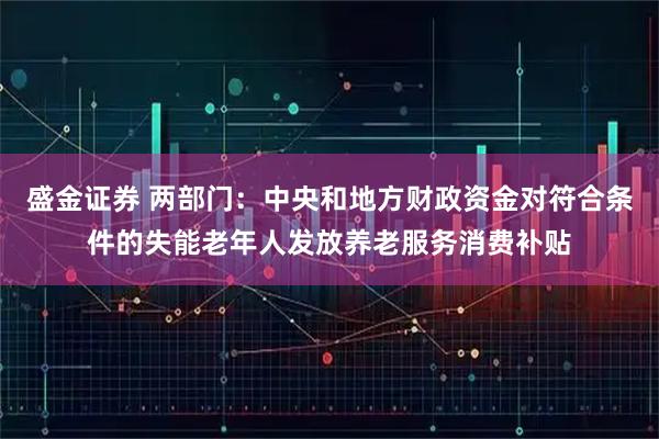 盛金证券 两部门：中央和地方财政资金对符合条件的失能老年人发放养老服务消费补贴