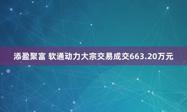 添盈聚富 软通动力大宗交易成交663.20万元