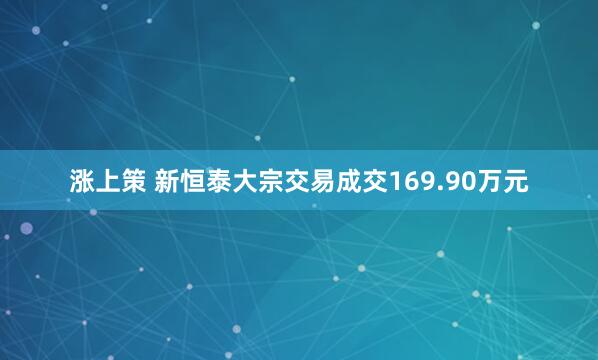 涨上策 新恒泰大宗交易成交169.90万元