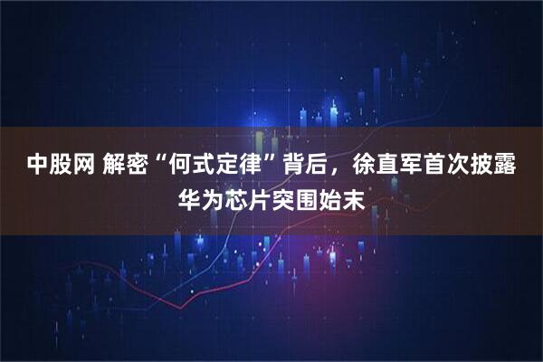 中股网 解密“何式定律”背后，徐直军首次披露华为芯片突围始末