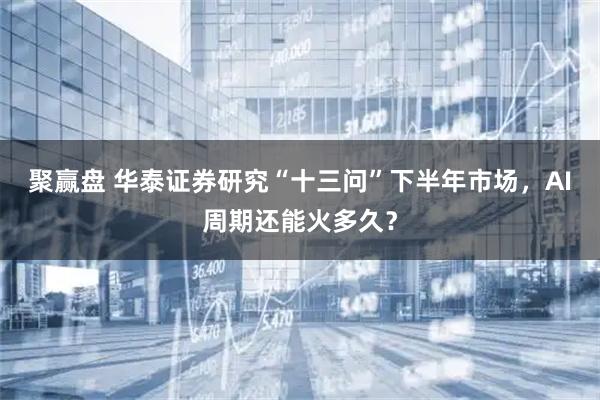 聚赢盘 华泰证券研究“十三问”下半年市场，AI周期还能火多久？