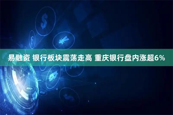 易融资 银行板块震荡走高 重庆银行盘内涨超6%