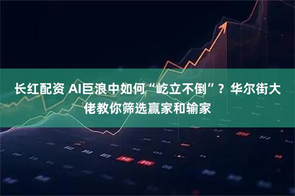 长红配资 AI巨浪中如何“屹立不倒”？华尔街大佬教你筛选赢家和输家