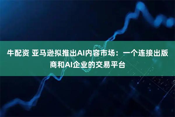 牛配资 亚马逊拟推出AI内容市场：一个连接出版商和AI企业的交易平台