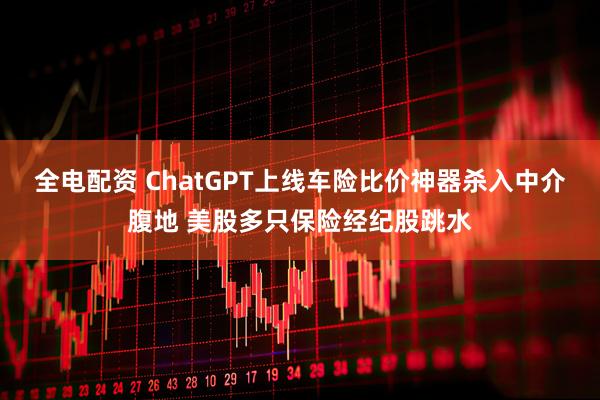 全电配资 ChatGPT上线车险比价神器杀入中介腹地 美股多只保险经纪股跳水