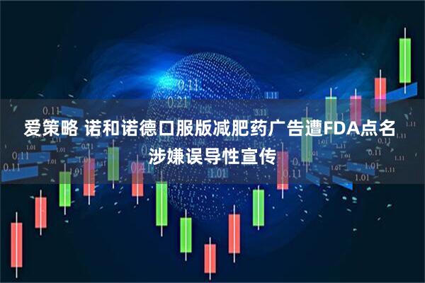 爱策略 诺和诺德口服版减肥药广告遭FDA点名 涉嫌误导性宣传